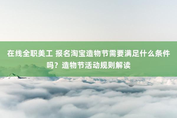 在线全职美工 报名淘宝造物节需要满足什么条件吗？造物节活动规则解读