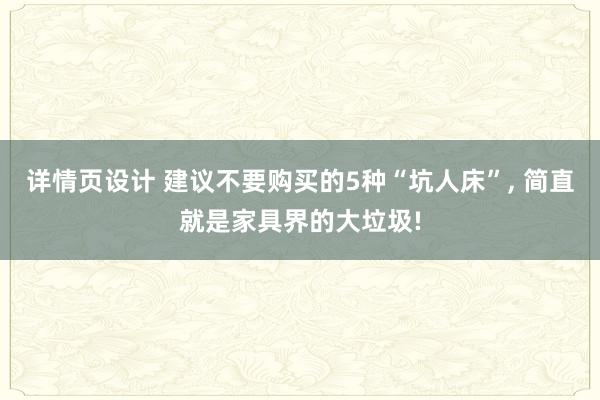 详情页设计 建议不要购买的5种“坑人床”, 简直就是家具界的大垃圾!