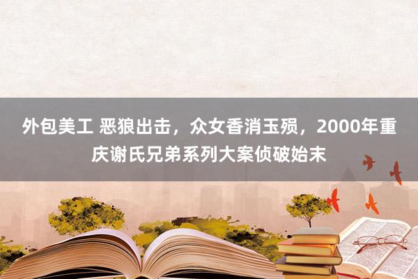 外包美工 恶狼出击，众女香消玉殒，2000年重庆谢氏兄弟系列大案侦破始末