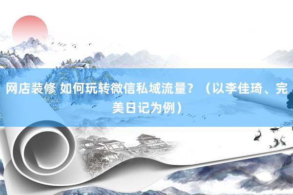 网店装修 如何玩转微信私域流量？（以李佳琦、完美日记为例）