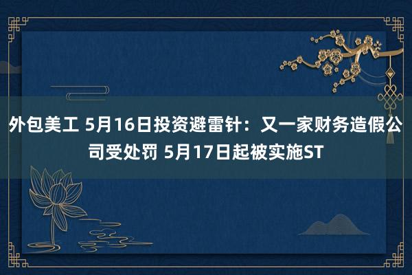 外包美工 5月16日投资避雷针：又一家财务造假公司受处罚 5月17日起被实施ST