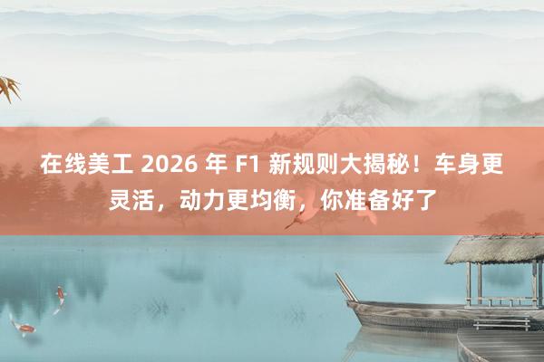 在线美工 2026 年 F1 新规则大揭秘！车身更灵活，动力更均衡，你准备好了