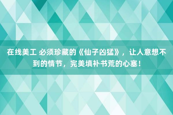 在线美工 必须珍藏的《仙子凶猛》，让人意想不到的情节，完美填补书荒的心塞！