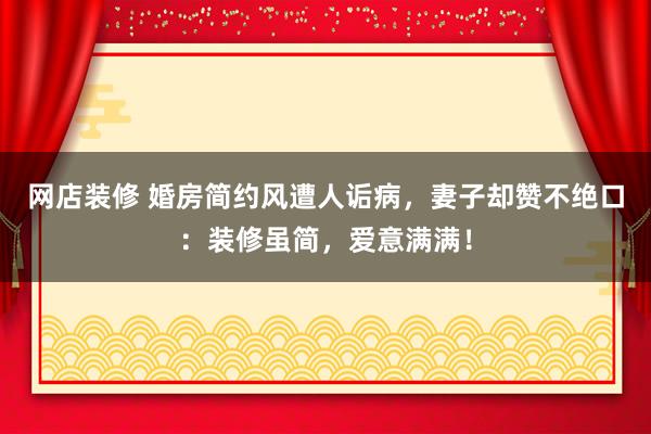 网店装修 婚房简约风遭人诟病，妻子却赞不绝口：装修虽简，爱意满满！