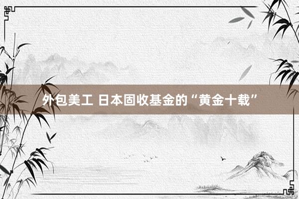 外包美工 日本固收基金的“黄金十载”