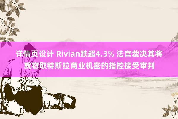 详情页设计 Rivian跌超4.3% 法官裁决其将就窃取特斯拉商业机密的指控接受审判