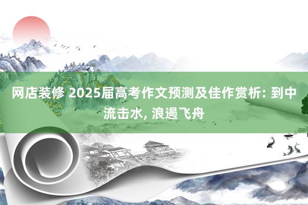 网店装修 2025届高考作文预测及佳作赏析: 到中流击水, 浪遏飞舟