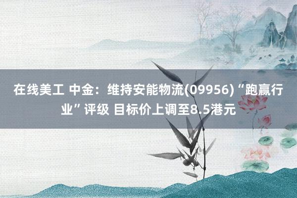 在线美工 中金：维持安能物流(09956)“跑赢行业”评级 目标价上调至8.5港元