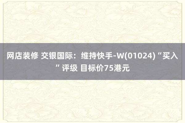 网店装修 交银国际：维持快手-W(01024)“买入”评级 目标价75港元