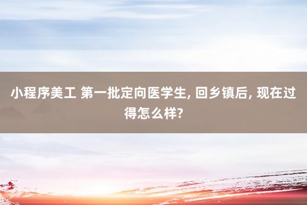 小程序美工 第一批定向医学生, 回乡镇后, 现在过得怎么样?