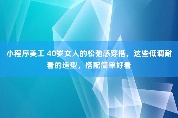 小程序美工 40岁女人的松弛感穿搭，这些低调耐看的造型，搭配简单好看