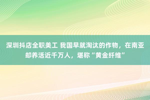 深圳抖店全职美工 我国早就淘汰的作物，在南亚却养活近千万人，堪称“黄金纤维”