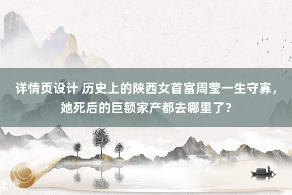 详情页设计 历史上的陕西女首富周莹一生守寡，她死后的巨额家产都去哪里了？