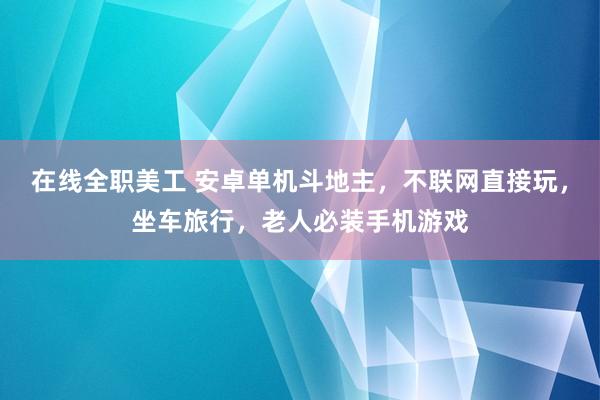 在线全职美工 安卓单机斗地主，不联网直接玩，坐车旅行，老人必装手机游戏