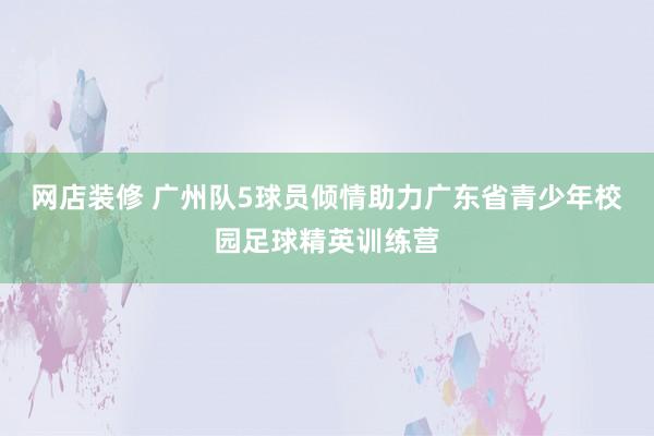 网店装修 广州队5球员倾情助力广东省青少年校园足球精英训练营