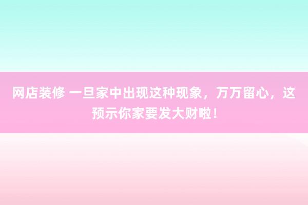 网店装修 一旦家中出现这种现象，万万留心，这预示你家要发大财啦！