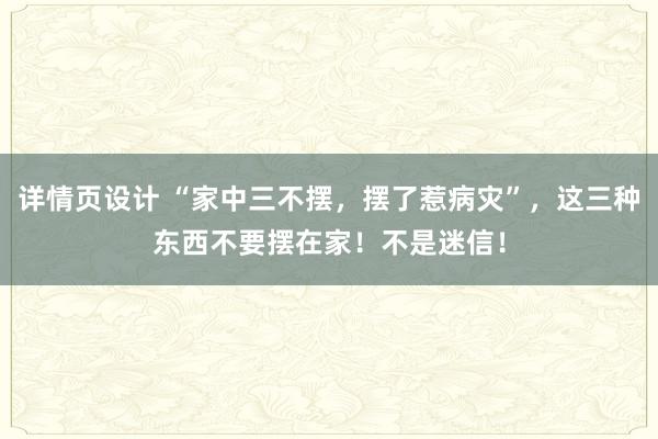 详情页设计 “家中三不摆，摆了惹病灾”，这三种东西不要摆在家！不是迷信！