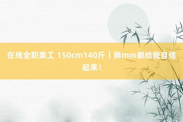 在线全职美工 150cm140斤｜胖mm都给我自信起来！