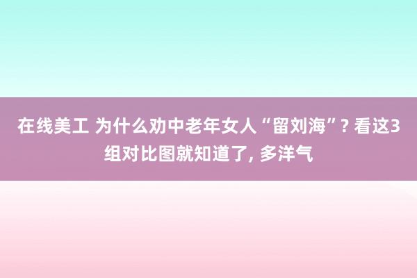 在线美工 为什么劝中老年女人“留刘海”? 看这3组对比图就知道了, 多洋气