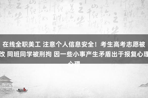 在线全职美工 注意个人信息安全！考生高考志愿被改 同班同学被刑拘 因一些小事产生矛盾出于报复心理