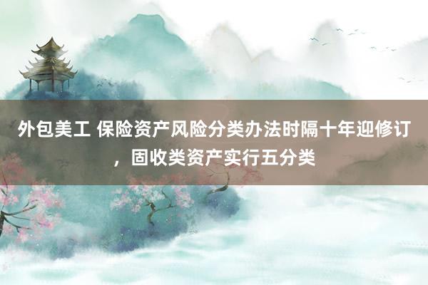 外包美工 保险资产风险分类办法时隔十年迎修订，固收类资产实行五分类