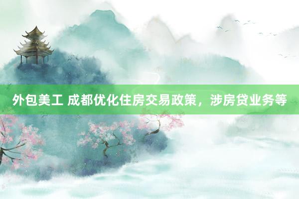 外包美工 成都优化住房交易政策，涉房贷业务等