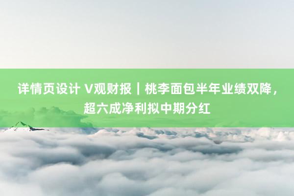 详情页设计 V观财报｜桃李面包半年业绩双降，超六成净利拟中期分红