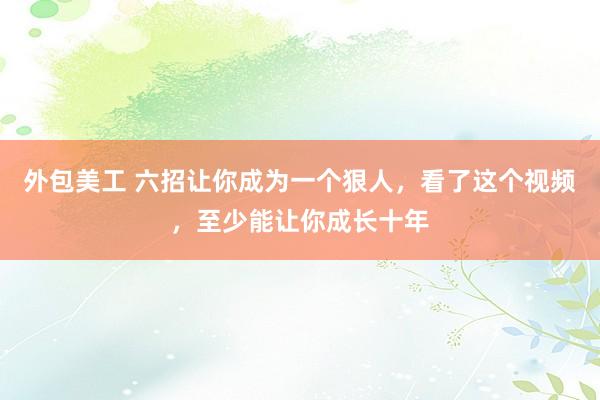 外包美工 六招让你成为一个狠人，看了这个视频，至少能让你成长十年