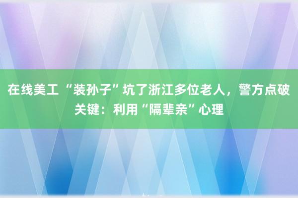 在线美工 “装孙子”坑了浙江多位老人，警方点破关键：利用“隔辈亲”心理