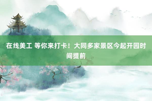 在线美工 等你来打卡！大同多家景区今起开园时间提前