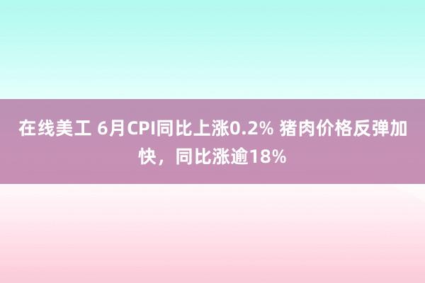 在线美工 6月CPI同比上涨0.2% 猪肉价格反弹加快，同比涨逾18%