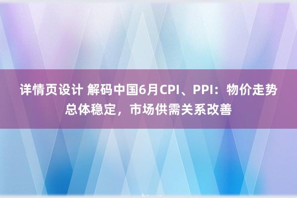 详情页设计 解码中国6月CPI、PPI：物价走势总体稳定，市场供需关系改善