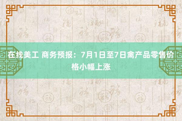 在线美工 商务预报：7月1日至7日禽产品零售价格小幅上涨