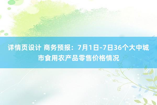 详情页设计 商务预报：7月1日-7日36个大中城市食用农产品零售价格情况