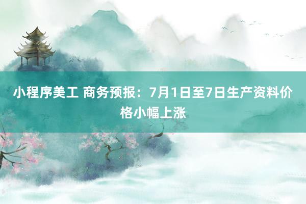 小程序美工 商务预报：7月1日至7日生产资料价格小幅上涨