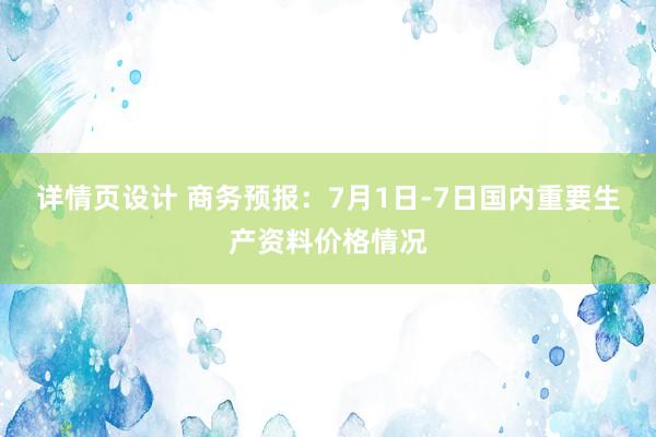 详情页设计 商务预报：7月1日-7日国内重要生产资料价格情况