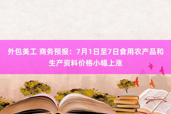 外包美工 商务预报：7月1日至7日食用农产品和生产资料价格小幅上涨