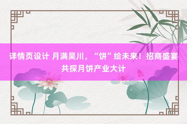 详情页设计 月满吴川，“饼”绘未来！招商盛宴共探月饼产业大计