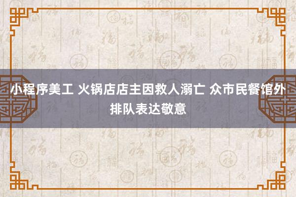 小程序美工 火锅店店主因救人溺亡 众市民餐馆外排队表达敬意