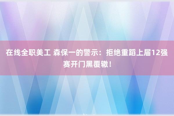 在线全职美工 森保一的警示：拒绝重蹈上届12强赛开门黑覆辙！