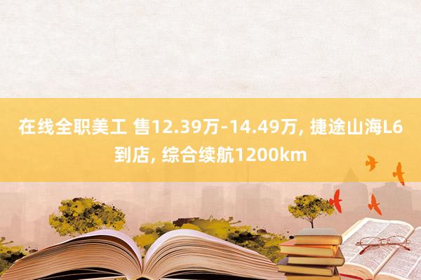 在线全职美工 售12.39万-14.49万, 捷途山海L6到店, 综合续航1200km