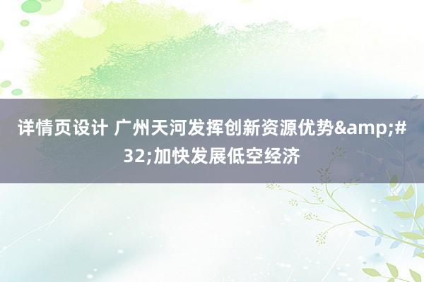 详情页设计 广州天河发挥创新资源优势&#32;加快发展低空经济