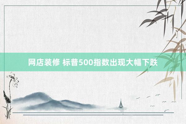 网店装修 标普500指数出现大幅下跌