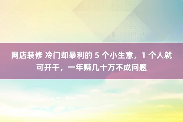 网店装修 冷门却暴利的 5 个小生意，1 个人就可开干，一年赚几十万不成问题