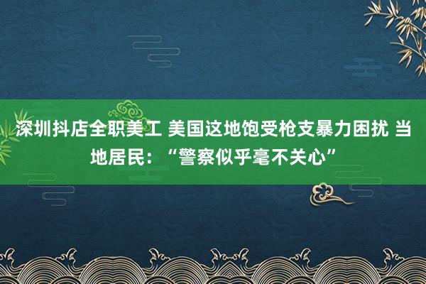 深圳抖店全职美工 美国这地饱受枪支暴力困扰 当地居民：“警察似乎毫不关心”