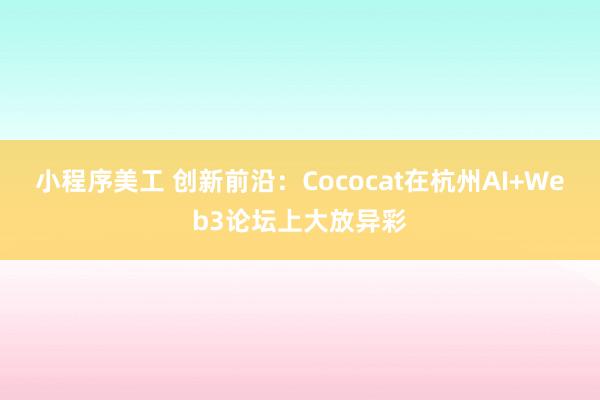 小程序美工 创新前沿：Cococat在杭州AI+Web3论坛上大放异彩