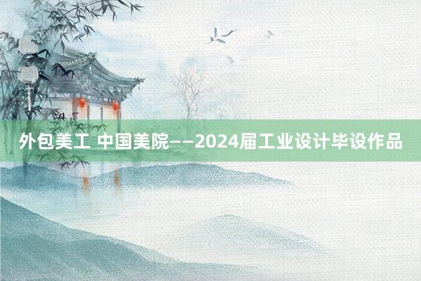 外包美工 中国美院——2024届工业设计毕设作品