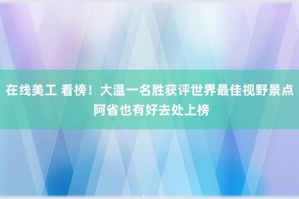 在线美工 看榜！大温一名胜获评世界最佳视野景点 阿省也有好去处上榜