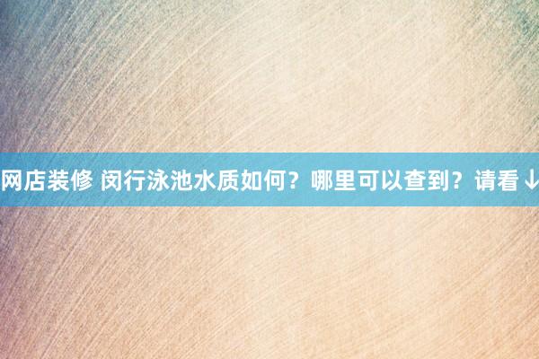 网店装修 闵行泳池水质如何？哪里可以查到？请看↓