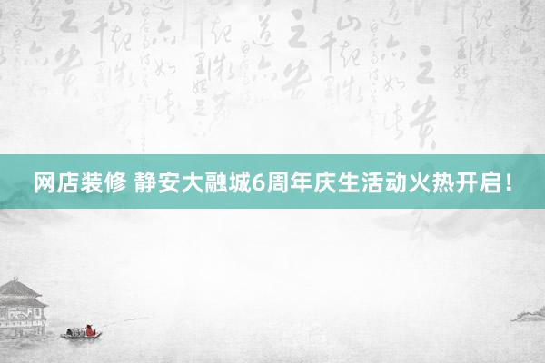 网店装修 静安大融城6周年庆生活动火热开启！